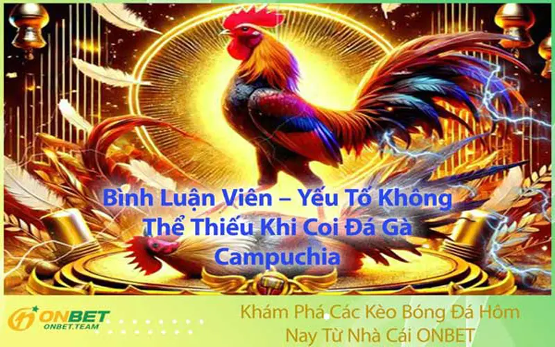 Bình Luận Viên – Yếu Tố Không Thể Thiếu Khi Coi Đá Gà Campuchia