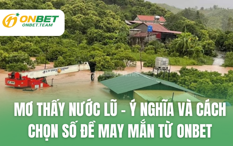 Mơ Thấy Nước Lũ – Ý Nghĩa và Cách Chọn Số Đề May Mắn Từ ONBET